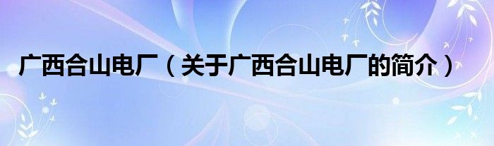 廣西合山電廠(chǎng)（關(guān)于廣西合山電廠(chǎng)的簡(jiǎn)介）