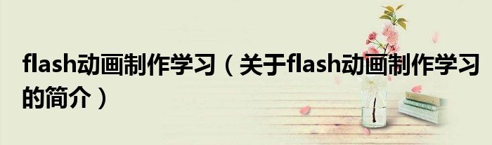 flash動(dòng)畫(huà)制作學(xué)習(xí)（關(guān)于flash動(dòng)畫(huà)制作學(xué)習(xí)的簡(jiǎn)介）