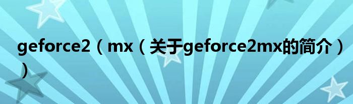 geforce2（mx（關(guān)于geforce2mx的簡(jiǎn)介））