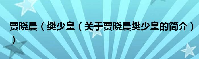 賈曉晨（樊少皇（關(guān)于賈曉晨樊少皇的簡(jiǎn)介））