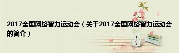 2017全國網(wǎng)絡(luò)智力運動會（關(guān)于2017全國網(wǎng)絡(luò)智力運動會的簡介）