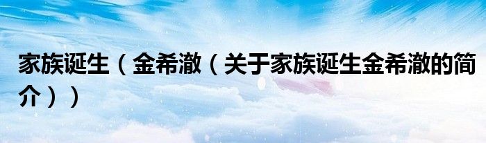 家族誕生（金希澈（關(guān)于家族誕生金希澈的簡(jiǎn)介））