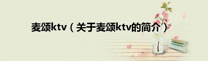 麥頌ktv（關(guān)于麥頌ktv的簡介）