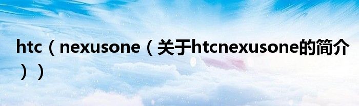 htc（nexusone（關(guān)于htcnexusone的簡(jiǎn)介））