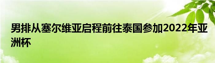 男排從塞爾維亞啟程前往泰國參加2022年亞洲杯