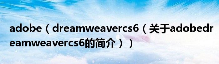 adobe（dreamweavercs6（關(guān)于adobedreamweavercs6的簡介））