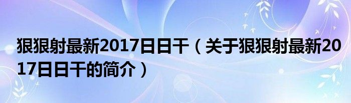 狠狠射最新2017日日干（關(guān)于狠狠射最新2017日日干的簡介）