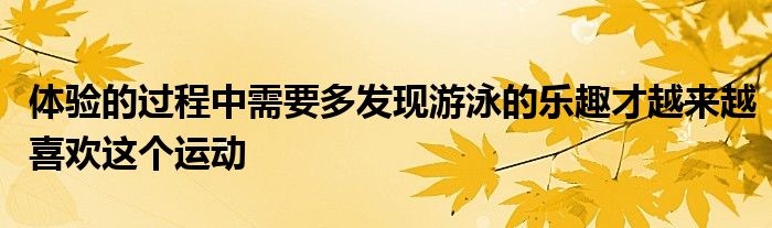 體驗(yàn)的過(guò)程中需要多發(fā)現(xiàn)游泳的樂(lè)趣才越來(lái)越喜歡這個(gè)運(yùn)動(dòng)