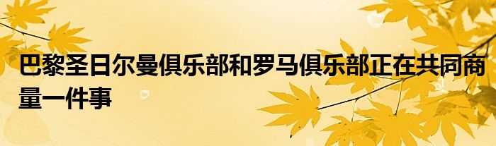 巴黎圣日爾曼俱樂部和羅馬俱樂部正在共同商量一件事