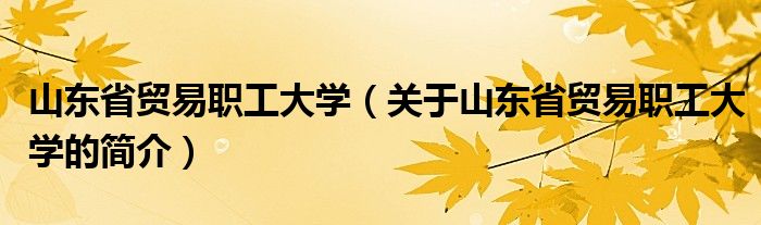 山東省貿(mào)易職工大學(xué)（關(guān)于山東省貿(mào)易職工大學(xué)的簡(jiǎn)介）