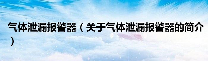 氣體泄漏報警器（關(guān)于氣體泄漏報警器的簡介）