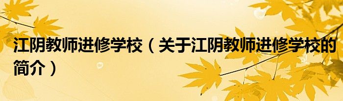 江陰教師進修學校（關(guān)于江陰教師進修學校的簡介）