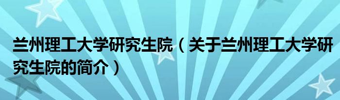 蘭州理工大學研究生院（關于蘭州理工大學研究生院的簡介）