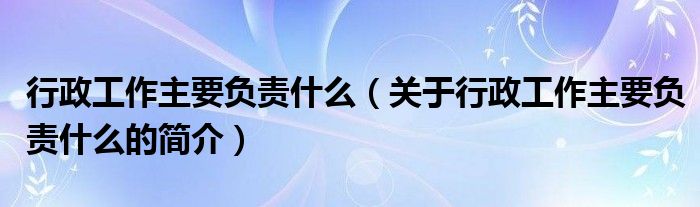 行政工作主要負(fù)責(zé)什么（關(guān)于行政工作主要負(fù)責(zé)什么的簡介）