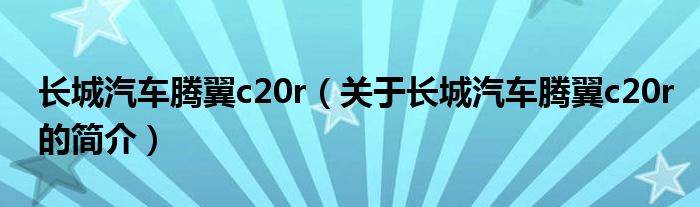 長城汽車騰翼c20r（關(guān)于長城汽車騰翼c20r的簡(jiǎn)介）