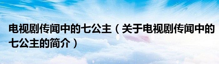 電視劇傳聞中的七公主（關于電視劇傳聞中的七公主的簡介）