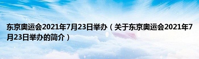 東京奧運會2021年7月23日舉辦（關于東京奧運會2021年7月23日舉辦的簡介）