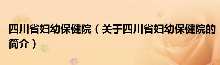 四川省婦幼保健院（關(guān)于四川省婦幼保健院的簡介）