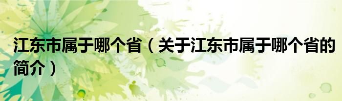 江東市屬于哪個(gè)?。P(guān)于江東市屬于哪個(gè)省的簡介）