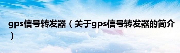 gps信號轉(zhuǎn)發(fā)器（關(guān)于gps信號轉(zhuǎn)發(fā)器的簡介）