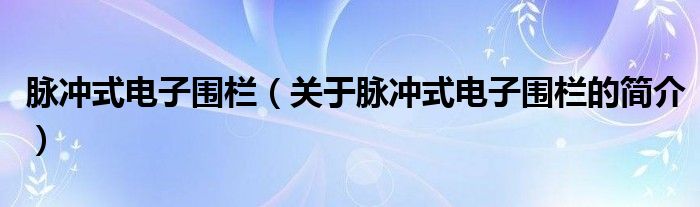 脈沖式電子圍欄（關(guān)于脈沖式電子圍欄的簡(jiǎn)介）