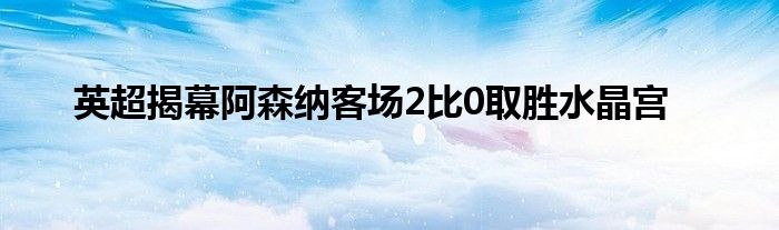 英超揭幕阿森納客場2比0取勝水晶宮