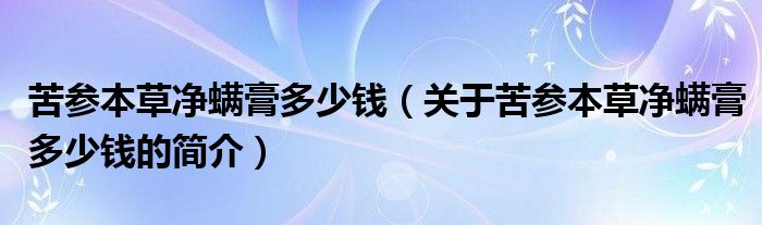 苦參本草凈螨膏多少錢（關(guān)于苦參本草凈螨膏多少錢的簡介）