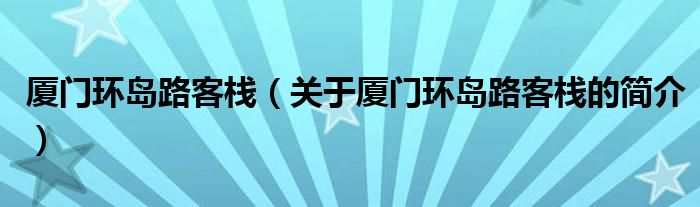 廈門環(huán)島路客棧（關(guān)于廈門環(huán)島路客棧的簡(jiǎn)介）