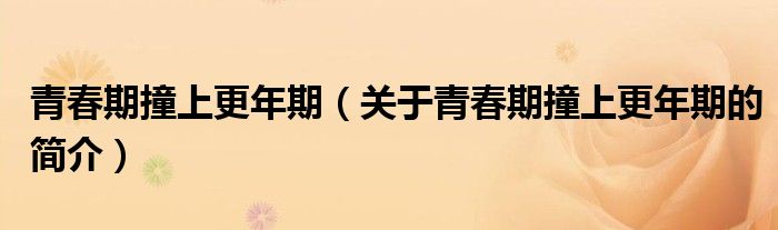 青春期撞上更年期（關(guān)于青春期撞上更年期的簡(jiǎn)介）