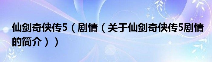 仙劍奇?zhèn)b傳5（劇情（關(guān)于仙劍奇?zhèn)b傳5劇情的簡介））