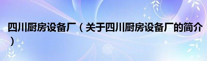 四川廚房設(shè)備廠（關(guān)于四川廚房設(shè)備廠的簡介）