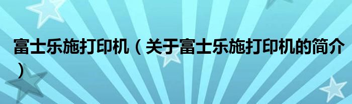 富士樂施打印機（關于富士樂施打印機的簡介）