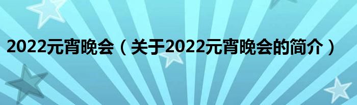 2022元宵晚會(huì)（關(guān)于2022元宵晚會(huì)的簡介）