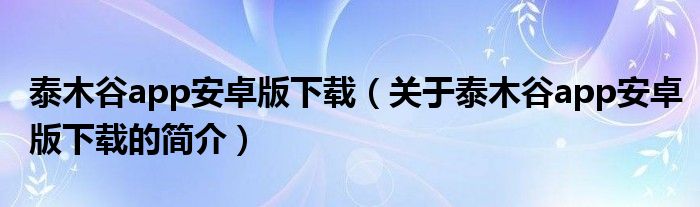 泰木谷app安卓版下載（關(guān)于泰木谷app安卓版下載的簡(jiǎn)介）