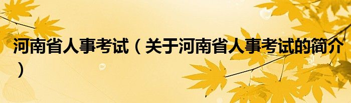 河南省人事考試（關(guān)于河南省人事考試的簡介）