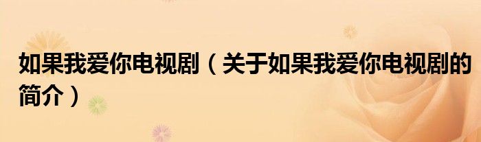 如果我愛(ài)你電視?。P(guān)于如果我愛(ài)你電視劇的簡(jiǎn)介）