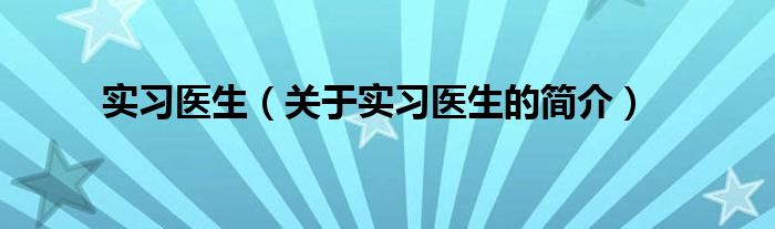 實(shí)習(xí)醫(yī)生（關(guān)于實(shí)習(xí)醫(yī)生的簡(jiǎn)介）