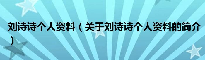 劉詩詩個(gè)人資料（關(guān)于劉詩詩個(gè)人資料的簡介）