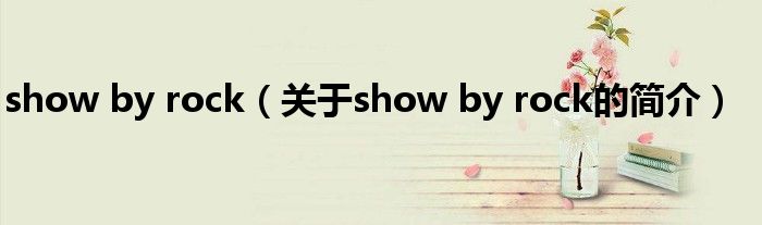 show by rock（關(guān)于show by rock的簡(jiǎn)介）