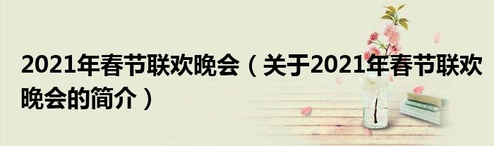 2021年春節(jié)聯(lián)歡晚會（關(guān)于2021年春節(jié)聯(lián)歡晚會的簡介）