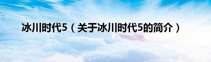 冰川時代5（關于冰川時代5的簡介）