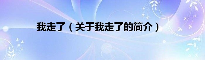 我走了（關(guān)于我走了的簡(jiǎn)介）