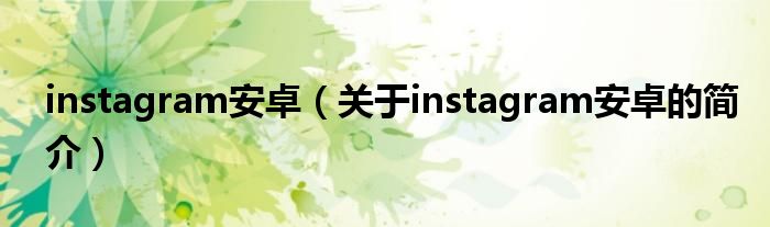 instagram安卓（關(guān)于instagram安卓的簡(jiǎn)介）