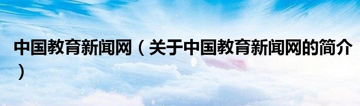 中國(guó)教育新聞網(wǎng)（關(guān)于中國(guó)教育新聞網(wǎng)的簡(jiǎn)介）