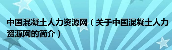 中國混凝土人力資源網(wǎng)（關(guān)于中國混凝土人力資源網(wǎng)的簡介）