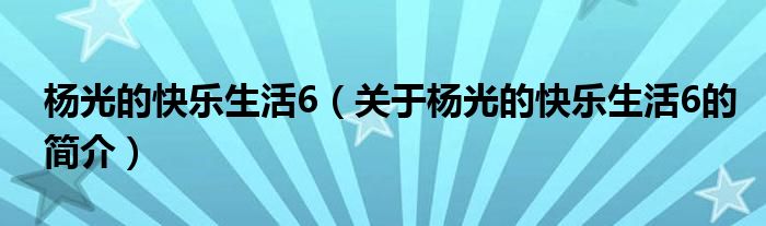 楊光的快樂生活6（關(guān)于楊光的快樂生活6的簡介）