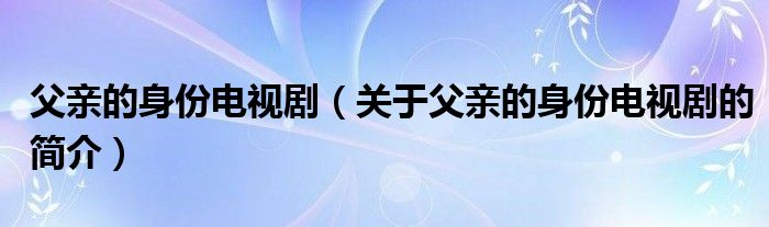 父親的身份電視?。P(guān)于父親的身份電視劇的簡(jiǎn)介）