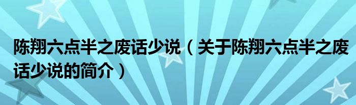 陳翔六點(diǎn)半之廢話少說（關(guān)于陳翔六點(diǎn)半之廢話少說的簡(jiǎn)介）