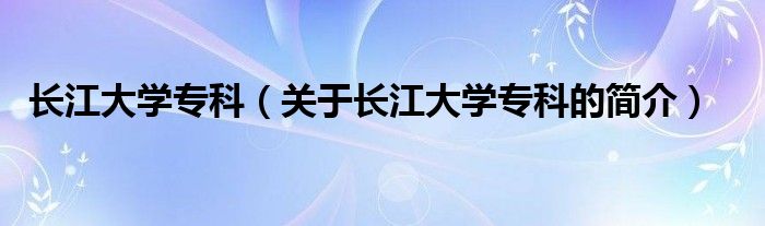 長(zhǎng)江大學(xué)專(zhuān)科（關(guān)于長(zhǎng)江大學(xué)專(zhuān)科的簡(jiǎn)介）