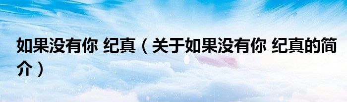 如果沒有你 紀(jì)真（關(guān)于如果沒有你 紀(jì)真的簡(jiǎn)介）